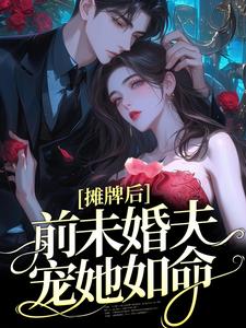 摊牌后，前未婚夫宠她如命